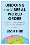 Undoing the Liberal World Order: Progressive Ideals and Political Realities Since WWII by Leon Fink book cover image