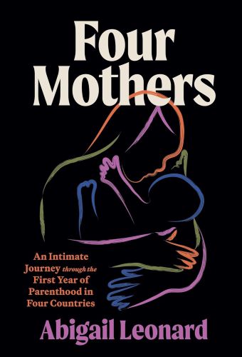 Four Mothers: An Intimate Journey Through the First Year of Parenthood in Four Countries by Abigail Leonard book cover image
