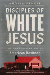 Disciples of White Jesus: The Radicalization of American Boyhood by Angela Denker book cover image