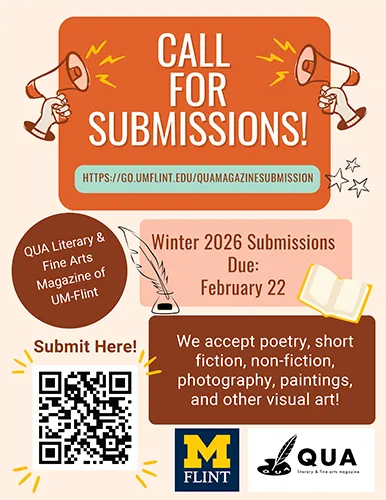 Flyer for QUA Literary & Fine Arts Magazine’s Winter 2026 call for submissions. Text reads “Call for Submissions! Submit here: https://go.umflint.edu/QUAMAGAZINESUBMISSION. Winter 2026 submissions due February 22. We accept poetry, short fiction, nonfiction, photography, paintings, and other visual art.” Includes UM-Flint and QUA logos, a QR code, and decorative icons of megaphones and an open book.