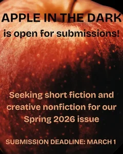 Close-up of a red apple with bold black and orange text announcing: “APPLE IN THE DARK is open for submissions! Seeking short fiction and creative nonfiction for our Spring 2026 issue. SUBMISSION DEADLINE: MARCH 1.”