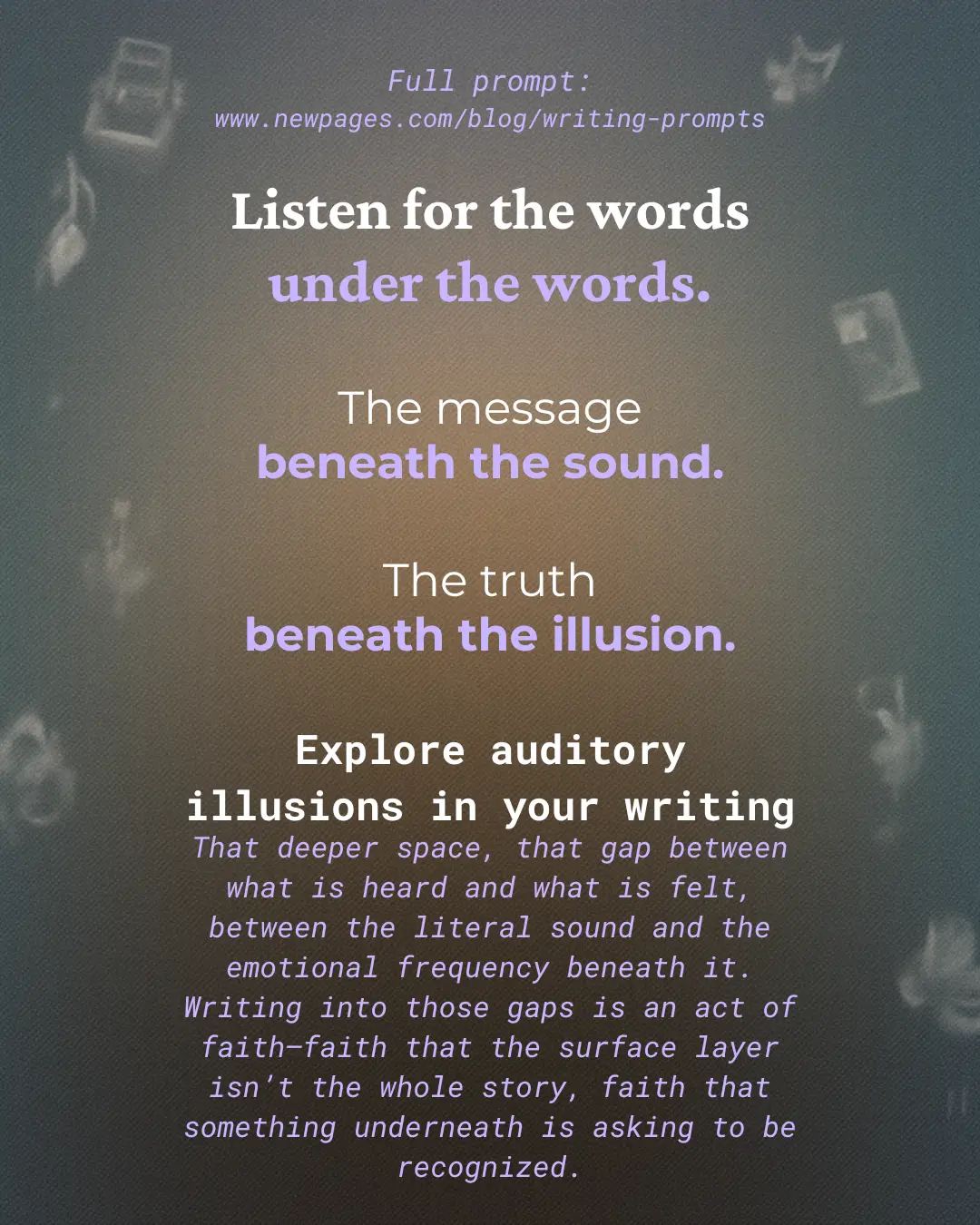 Graphic for a writing prompt about auditory illusions with text that reads: ‘Listen for the words under the words. The message beneath the sound. The truth beneath the illusion. Explore auditory illusions in your writing,’ followed by a short description encouraging writers to explore the gap between heard and felt experience.